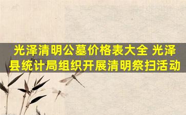 光泽清明公墓价格表大全 光泽县统计局组织开展清明祭扫活动
